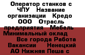 Оператор станков с ЧПУ › Название организации ­ Кредо, ООО › Отрасль предприятия ­ Мебель › Минимальный оклад ­ 60 000 - Все города Работа » Вакансии   . Ненецкий АО,Нижняя Пеша с.